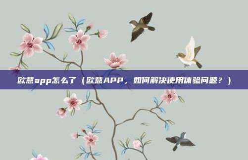 欧意app怎么了（欧意APP，如何解决使用体验问题？）