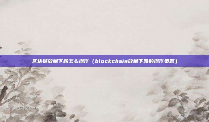 区块链放量下跌怎么操作（blockchain放量下跌的操作策略）