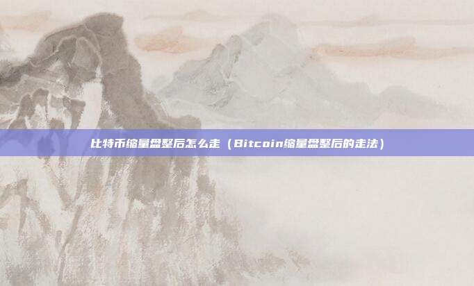 比特币缩量盘整后怎么走（Bitcoin缩量盘整后的走法）