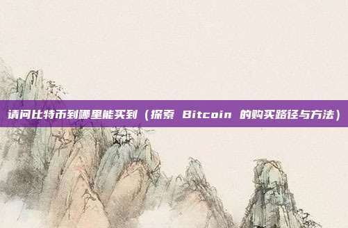 请问比特币到哪里能买到（探索 Bitcoin 的购买路径与方法）