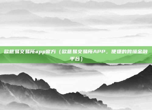 欧意易交易所app官方（欧意易交易所APP，便捷的跨境金融平台）