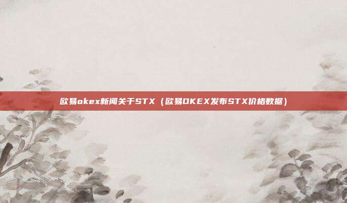 欧易okex新闻关于STX（欧易OKEX发布STX价格数据）