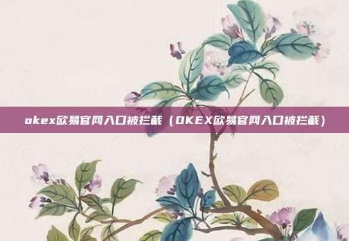 okex欧易官网入口被拦截（OKEX欧易官网入口被拦截）