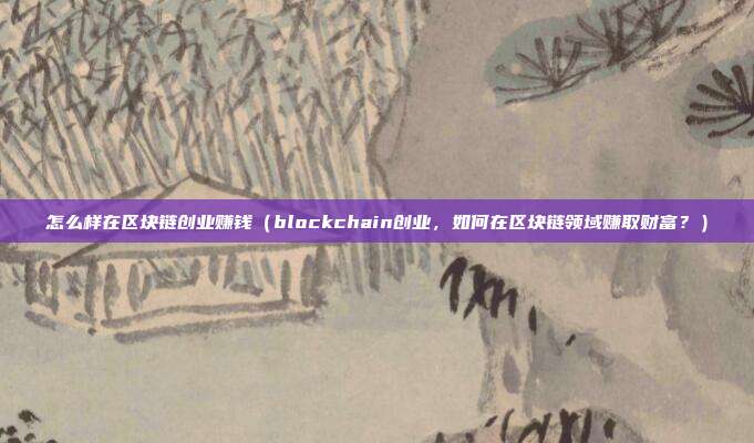 怎么样在区块链创业赚钱（blockchain创业，如何在区块链领域赚取财富？）