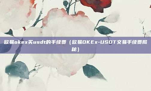 欧易okex买usdt的手续费（欧易OKEx-USDT交易手续费揭秘）