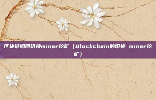 区块链如何切换miner挖矿（Blockchain的切换 miner挖矿）