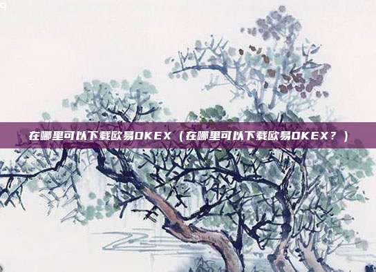 在哪里可以下载欧易OKEX（在哪里可以下载欧易OKEX？）