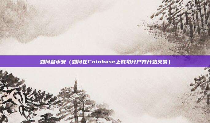 如何登币安（如何在Coinbase上成功开户并开始交易）