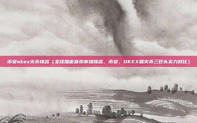 币安okex火币排名（全球加密货币市场排名，币安、OKEX和火币三巨头实力对比）