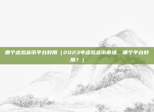 哪个虚拟货币平台好用（2023年虚拟货币市场，哪个平台好用？）