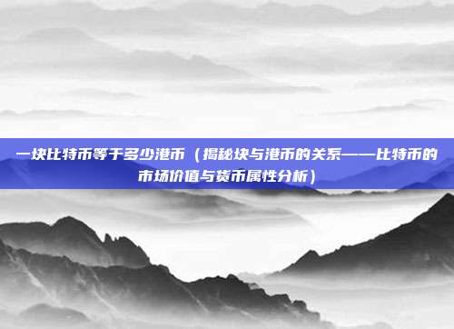 一块比特币等于多少港币（揭秘块与港币的关系——比特币的市场价值与货币属性分析）