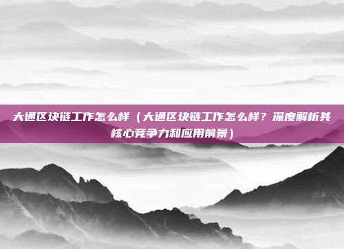 大通区块链工作怎么样（大通区块链工作怎么样？深度解析其核心竞争力和应用前景）