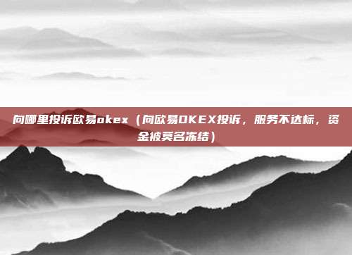 向哪里投诉欧易okex（向欧易OKEX投诉，服务不达标，资金被莫名冻结）