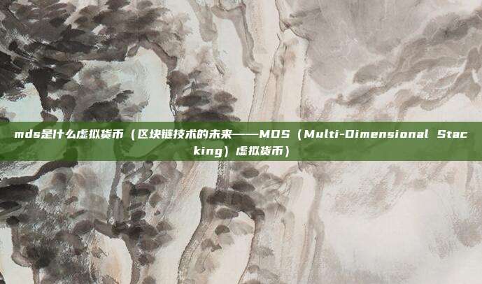 mds是什么虚拟货币（区块链技术的未来——MDS（Multi-Dimensional Stacking）虚拟货币）