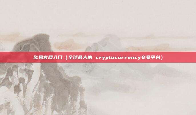 欧易官网入口（全球最大的 cryptocurrency交易平台）