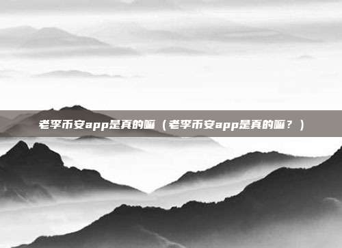 老李币安app是真的嘛（老李币安app是真的嘛？）