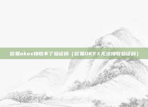 欧易okex接收不了验证码（欧易OKEX无法接收验证码）