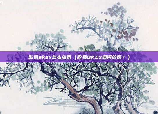 欧易okex怎么放币（欧易OKEx如何放币？）