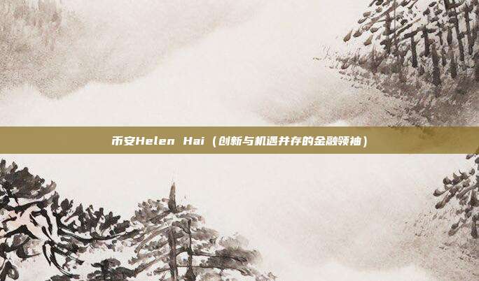 币安Helen Hai（创新与机遇并存的金融领袖）