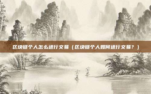 区块链个人怎么进行交易（区块链个人如何进行交易？）