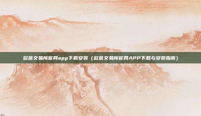 欧意交易所官网app下载安装（欧意交易所官网APP下载与安装指南）