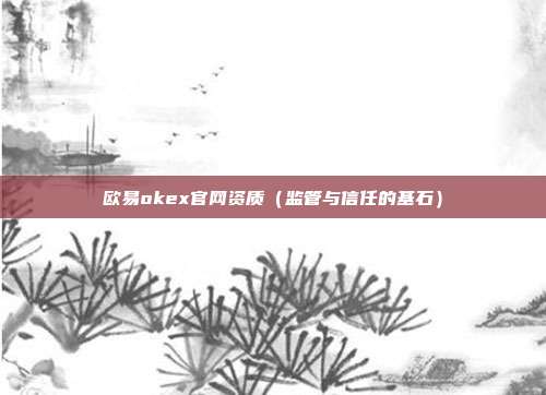 欧易okex官网资质（监管与信任的基石）