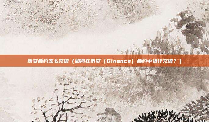 币安合约怎么充值（如何在币安（Binance）合约中进行充值？）