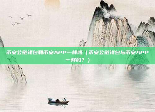 币安公链钱包和币安APP一样吗（币安公链钱包与币安APP一样吗？）