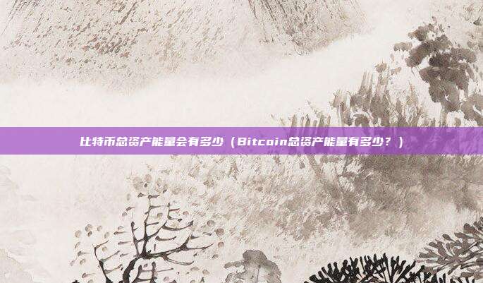 比特币总资产能量会有多少（Bitcoin总资产能量有多少？）