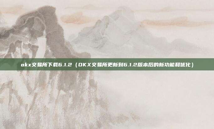 okx交易所下载6.1.2（OKX交易所更新到6.1.2版本后的新功能和优化）