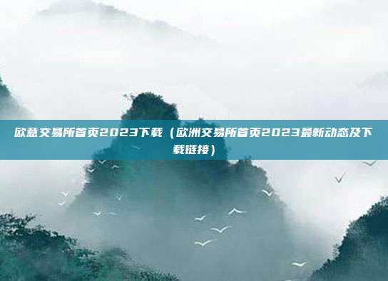 欧意交易所首页2023下载（欧洲交易所首页2023最新动态及下载链接）