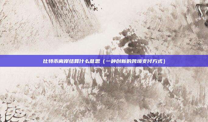 比特币离岸结算什么意思（一种创新的跨境支付方式）