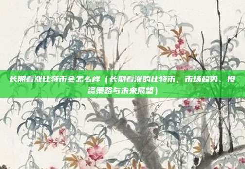 长期看涨比特币会怎么样（长期看涨的比特币，市场趋势、投资策略与未来展望）