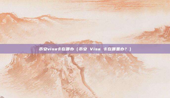 币安visa卡在哪办（币安 Visa 卡在哪里办？）