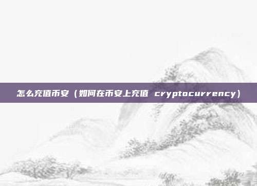 怎么充值币安（如何在币安上充值 cryptocurrency）