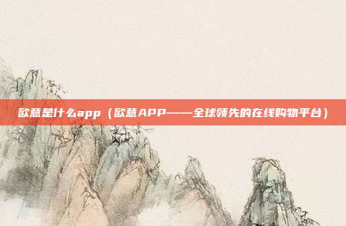 欧意是什么app（欧意APP——全球领先的在线购物平台）