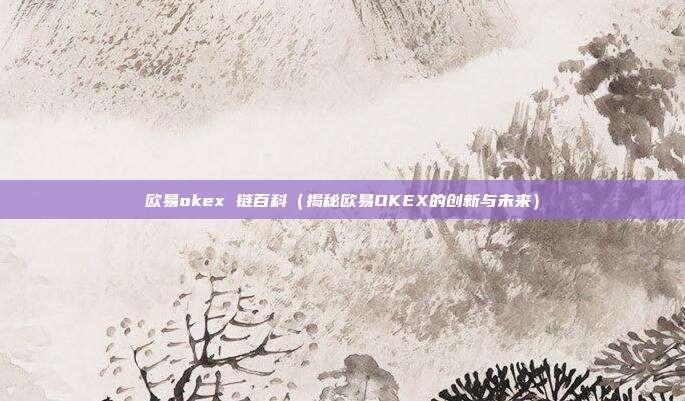 欧易okex 链百科（揭秘欧易OKEX的创新与未来）