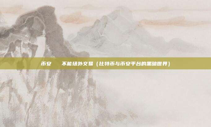 币安   不能场外交易（比特币与币安平台的黑暗世界）