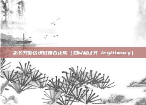 怎么判断区块链是否正规（如何验证其 legitimacy）