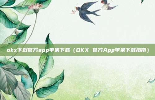 okx下载官方app苹果下载（OKX 官方App苹果下载指南）