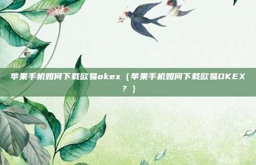 苹果手机如何下载欧易okex（苹果手机如何下载欧易OKEX？）