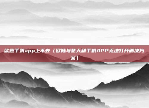 欧意手机app上不去（欧陆与意大利手机APP无法打开解决方案）