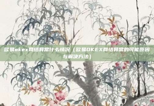 欧易okex网络异常什么情况（欧易OKEX网络异常的可能原因与解决方法）