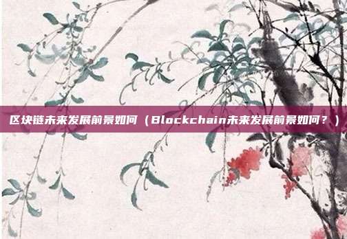 区块链未来发展前景如何（Blockchain未来发展前景如何？）