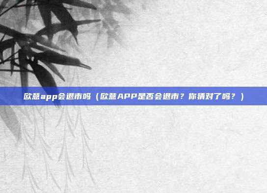 欧意app会退市吗（欧意APP是否会退市？你猜对了吗？）