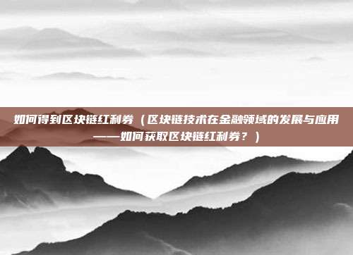 如何得到区块链红利券（区块链技术在金融领域的发展与应用——如何获取区块链红利券？）