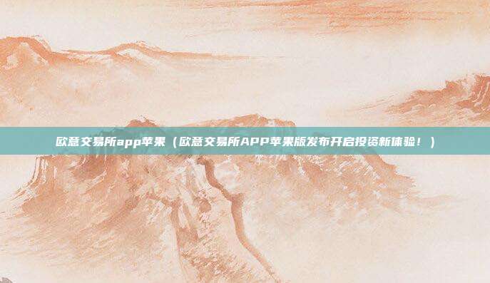 欧意交易所app苹果（欧意交易所APP苹果版发布开启投资新体验！）