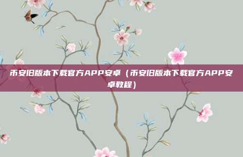 币安旧版本下载官方APP安卓（币安旧版本下载官方APP安卓教程）