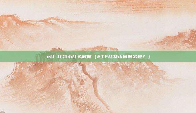 etf 比特币什么时候（ETF比特币何时出现？）