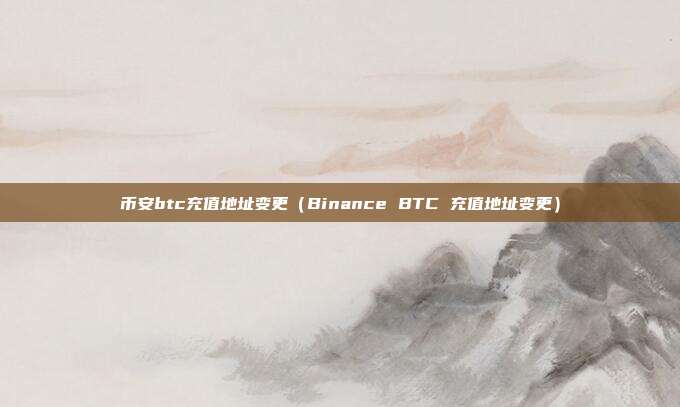 币安btc充值地址变更（Binance BTC 充值地址变更）